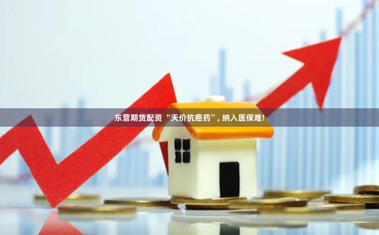 东营期货配资 “天价抗癌药”, 纳入医保难!