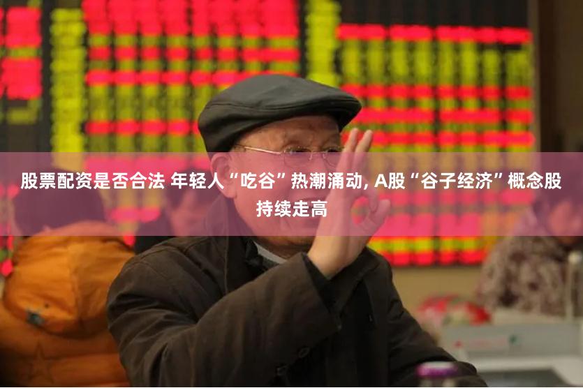股票配资是否合法 年轻人“吃谷”热潮涌动, A股“谷子经济”概念股持续走高