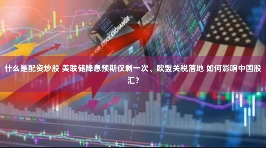 什么是配资炒股 美联储降息预期仅剩一次、欧盟关税落地 如何影响中国股汇？