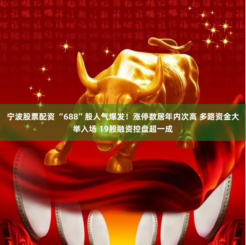 宁波股票配资 “688”股人气爆发！涨停数居年内次高 多路资金大举入场 19股融资控盘超一成