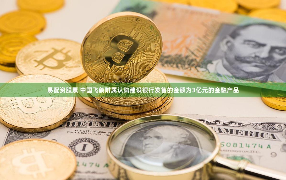 易配资股票 中国飞鹤附属认购建设银行发售的金额为3亿元的金融产品