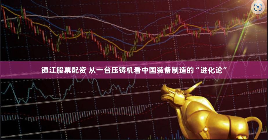 镇江股票配资 从一台压铸机看中国装备制造的“进化论”