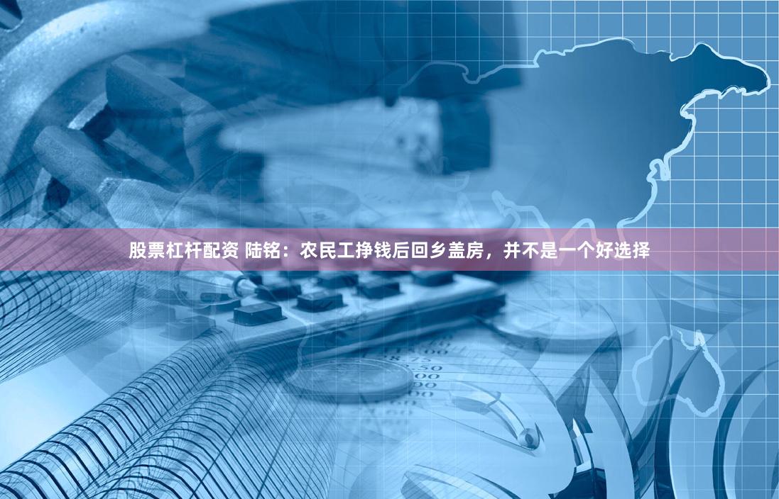 股票杠杆配资 陆铭：农民工挣钱后回乡盖房，并不是一个好选择