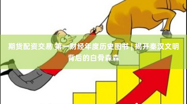 期货配资交易 第一财经年度历史图书 | 揭开秦汉文明背后的白骨森森