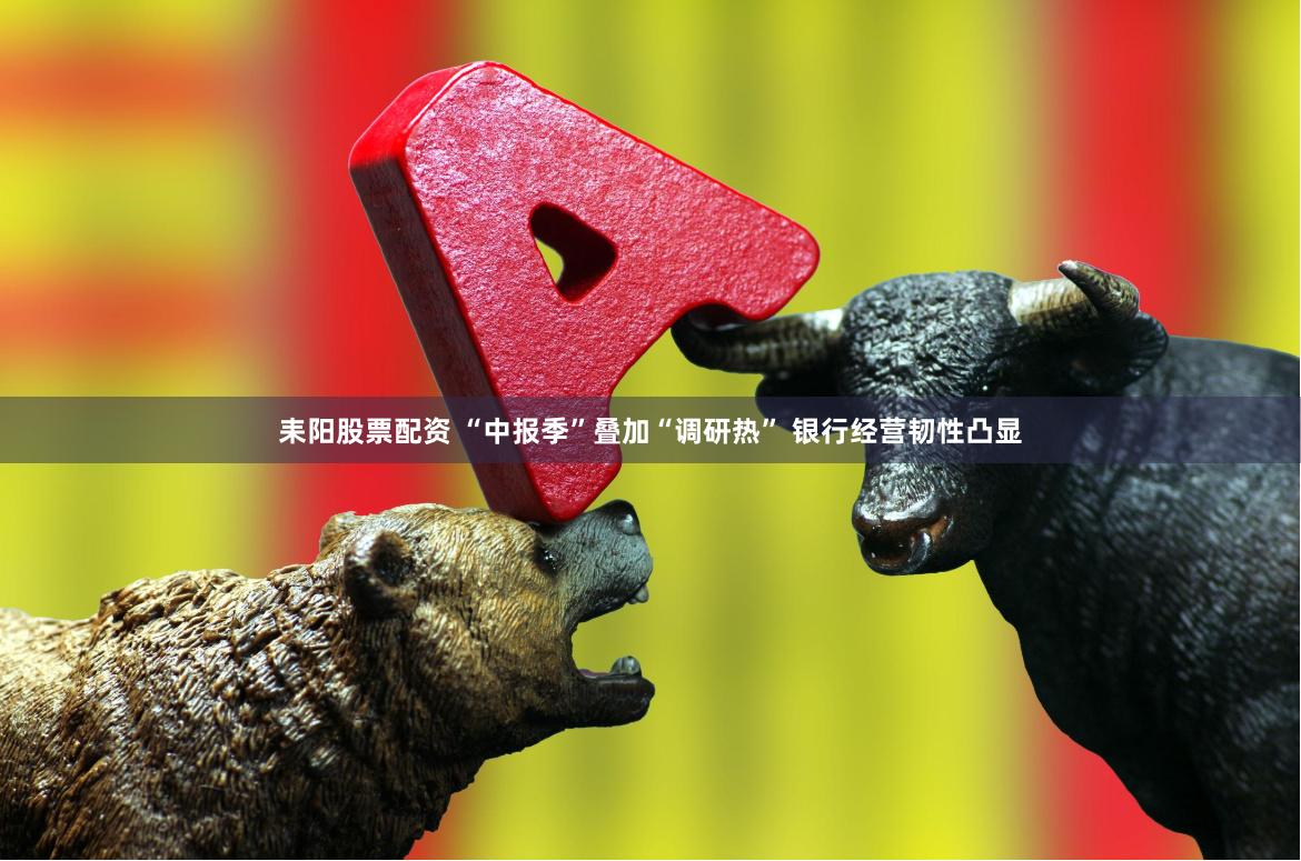 耒阳股票配资 “中报季”叠加“调研热” 银行经营韧性凸显