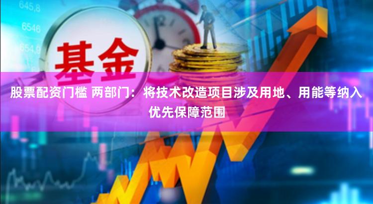 股票配资门槛 两部门：将技术改造项目涉及用地、用能等纳入优先保障范围