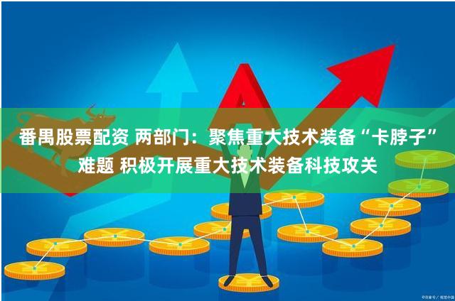 番禺股票配资 两部门：聚焦重大技术装备“卡脖子”难题 积极开展重大技术装备科技攻关