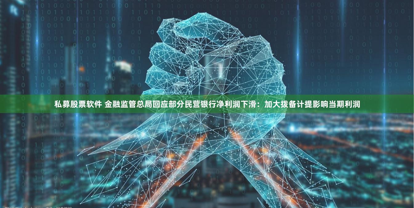 私募股票软件 金融监管总局回应部分民营银行净利润下滑：加大拨备计提影响当期利润
