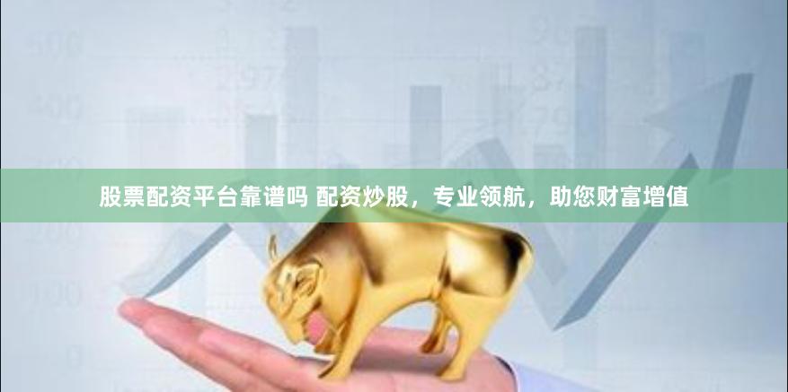 股票配资平台靠谱吗 配资炒股，专业领航，助您财富增值