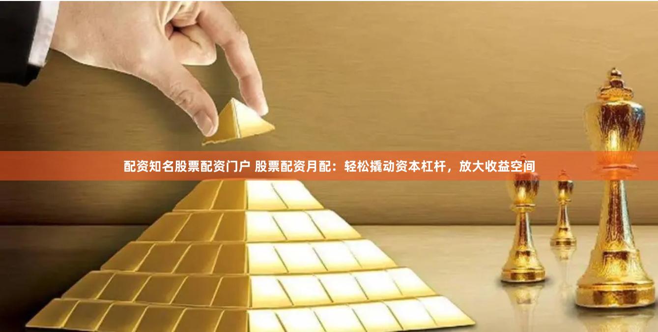 配资知名股票配资门户 股票配资月配：轻松撬动资本杠杆，放大收益空间
