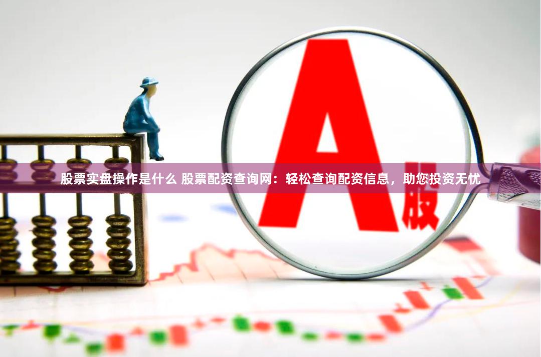 股票实盘操作是什么 股票配资查询网：轻松查询配资信息，助您投资无忧