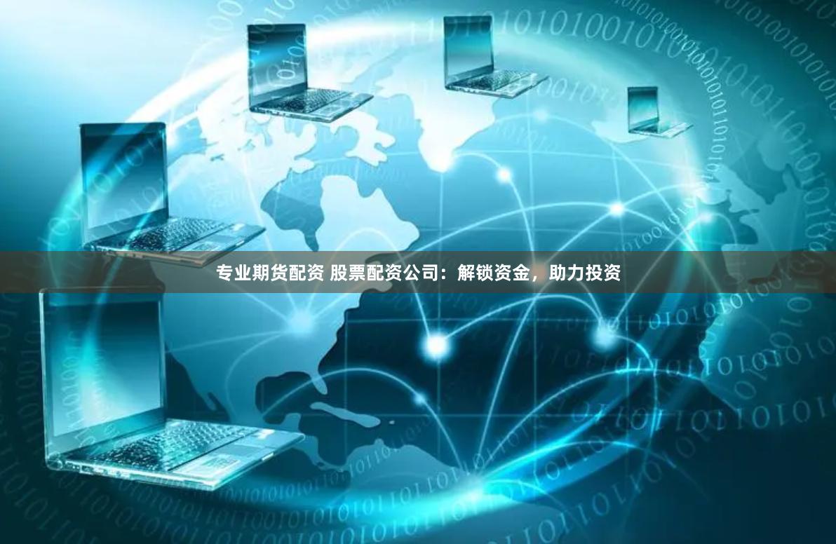 专业期货配资 股票配资公司：解锁资金，助力投资