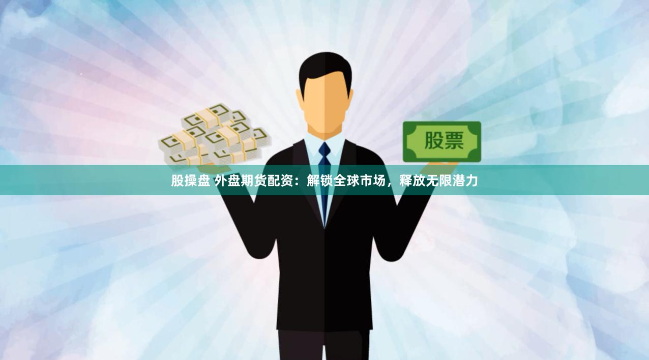 股操盘 外盘期货配资：解锁全球市场，释放无限潜力
