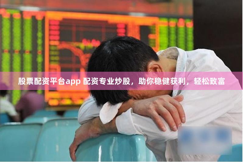 股票配资平台app 配资专业炒股，助你稳健获利，轻松致富