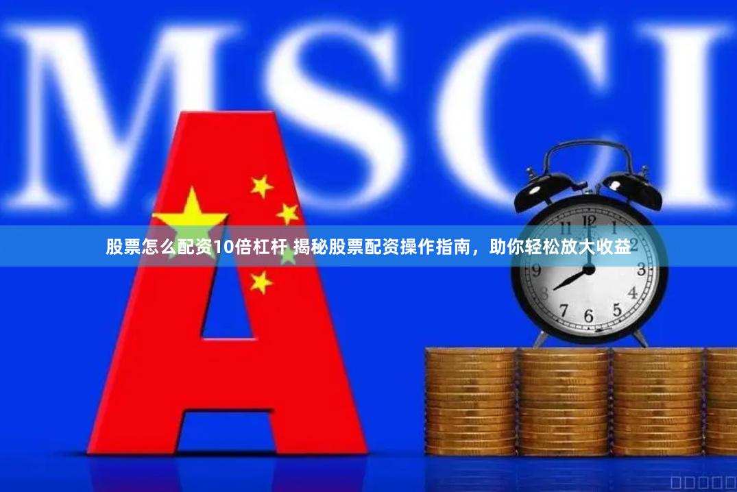 股票怎么配资10倍杠杆 揭秘股票配资操作指南，助你轻松放大收益