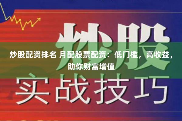 炒股配资排名 月配股票配资：低门槛，高收益，助你财富增值