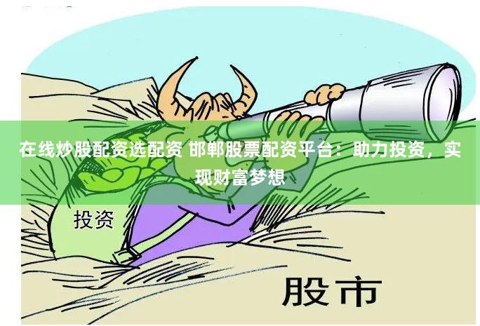在线炒股配资选配资 邯郸股票配资平台：助力投资，实现财富梦想