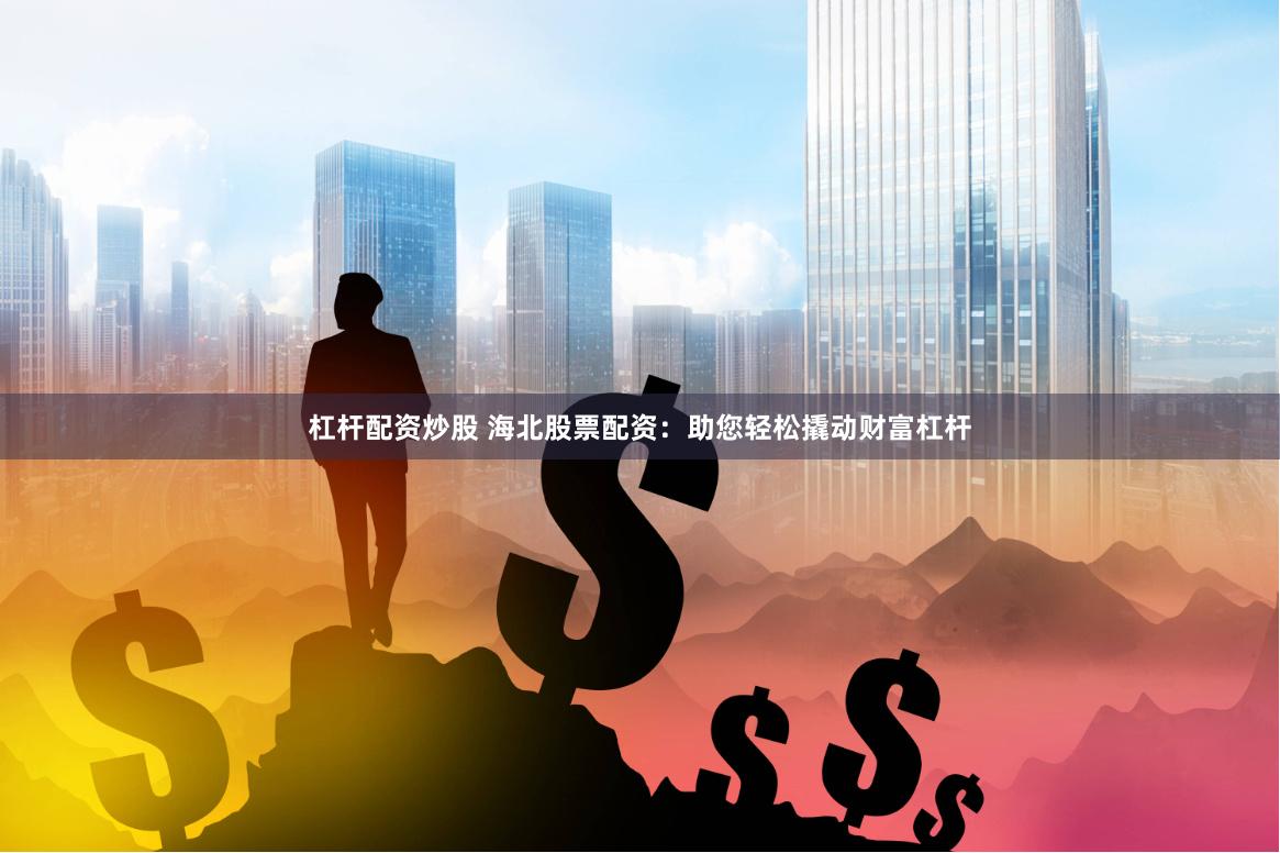 杠杆配资炒股 海北股票配资：助您轻松撬动财富杠杆