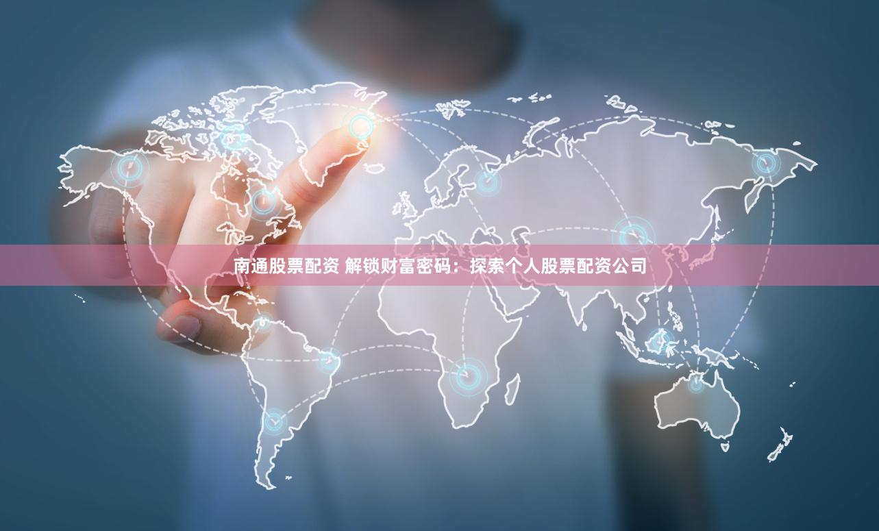 南通股票配资 解锁财富密码：探索个人股票配资公司