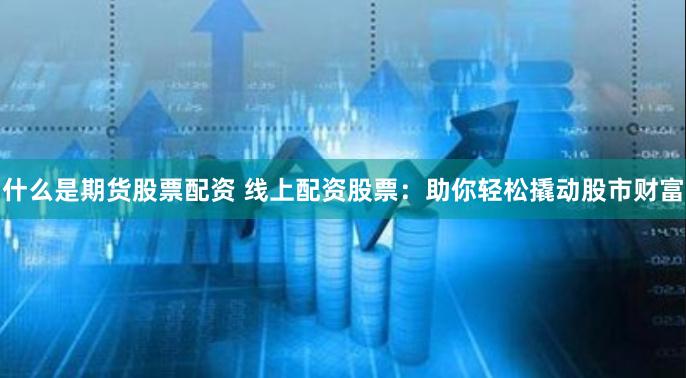 什么是期货股票配资 线上配资股票：助你轻松撬动股市财富