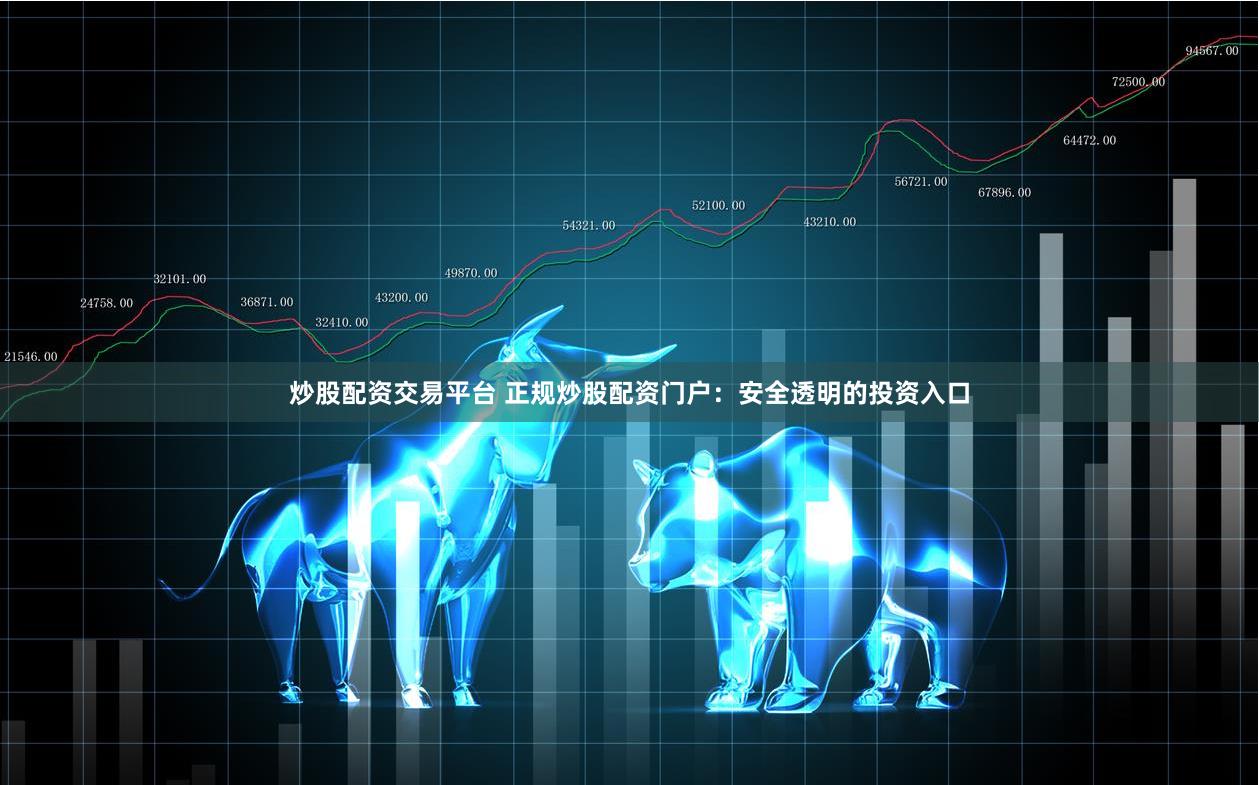 炒股配资交易平台 正规炒股配资门户：安全透明的投资入口