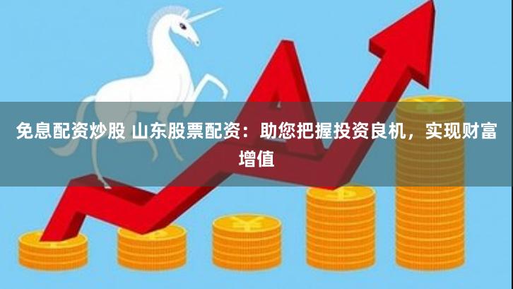 免息配资炒股 山东股票配资：助您把握投资良机，实现财富增值
