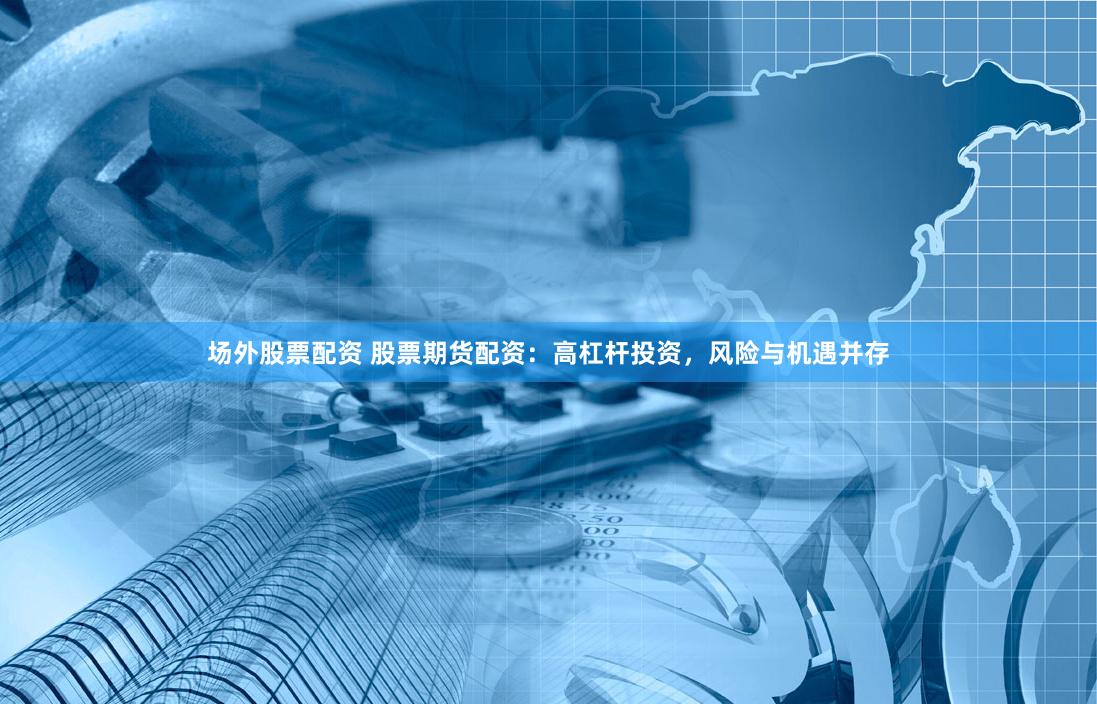 场外股票配资 股票期货配资：高杠杆投资，风险与机遇并存