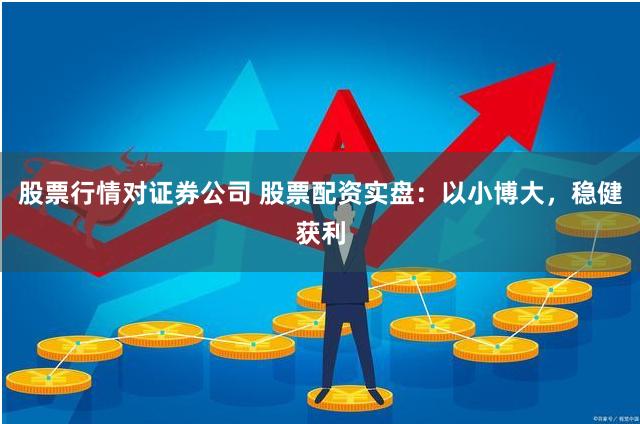 股票行情对证券公司 股票配资实盘：以小博大，稳健获利
