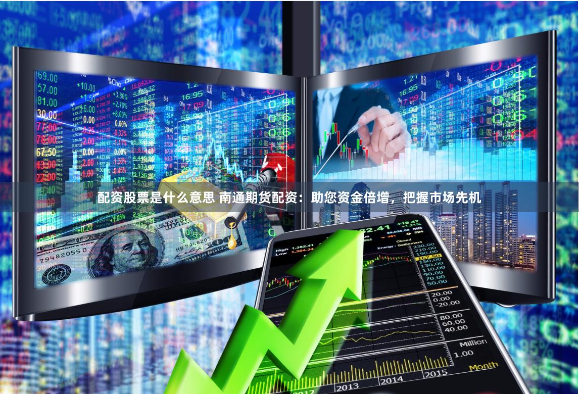 配资股票是什么意思 南通期货配资：助您资金倍增，把握市场先机