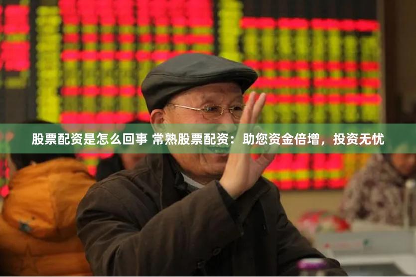 股票配资是怎么回事 常熟股票配资：助您资金倍增，投资无忧