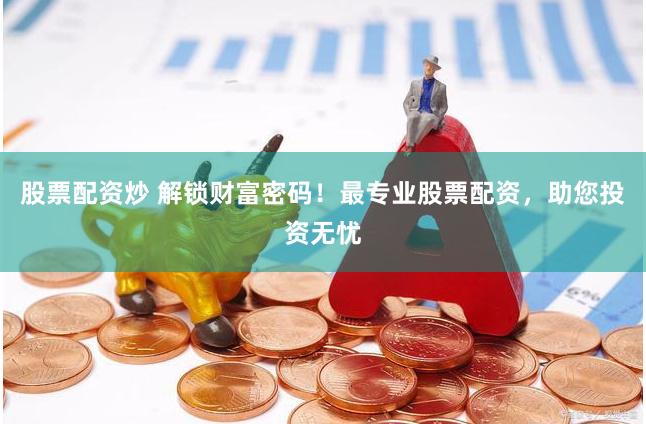 股票配资炒 解锁财富密码！最专业股票配资，助您投资无忧
