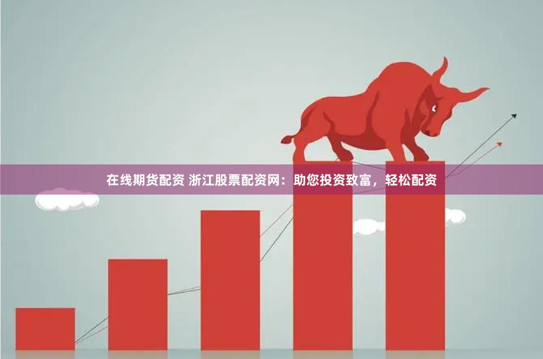 在线期货配资 浙江股票配资网：助您投资致富，轻松配资