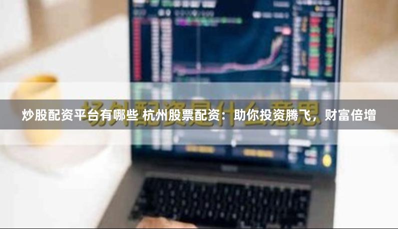 炒股配资平台有哪些 杭州股票配资：助你投资腾飞，财富倍增
