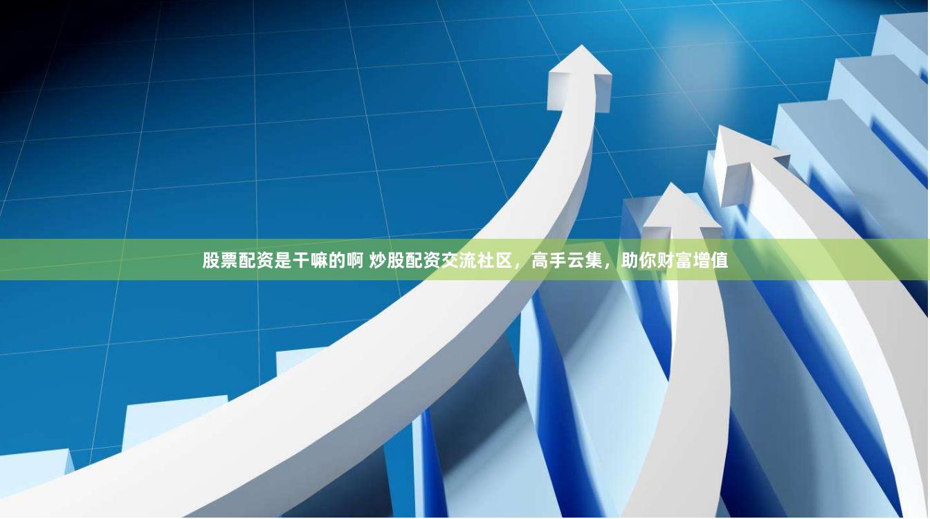 股票配资是干嘛的啊 炒股配资交流社区，高手云集，助你财富增值