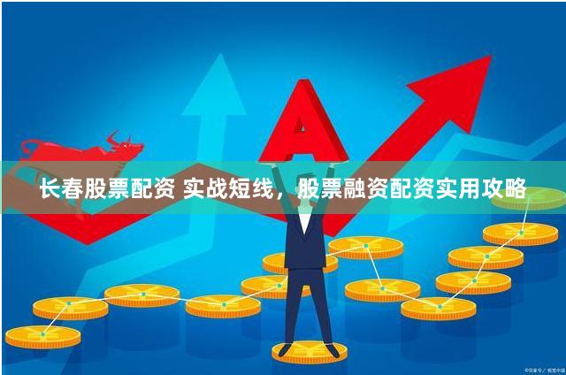 长春股票配资 实战短线，股票融资配资实用攻略