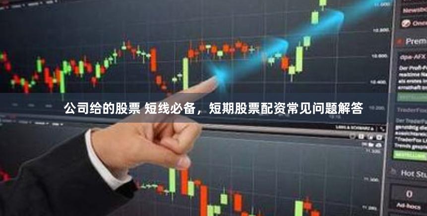 公司给的股票 短线必备，短期股票配资常见问题解答