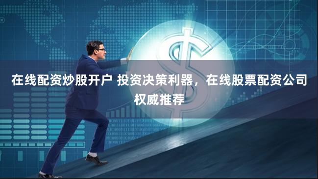 在线配资炒股开户 投资决策利器，在线股票配资公司权威推荐