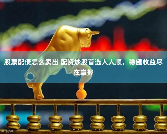 股票配债怎么卖出 配资炒股首选人人顺，稳健收益尽在掌握