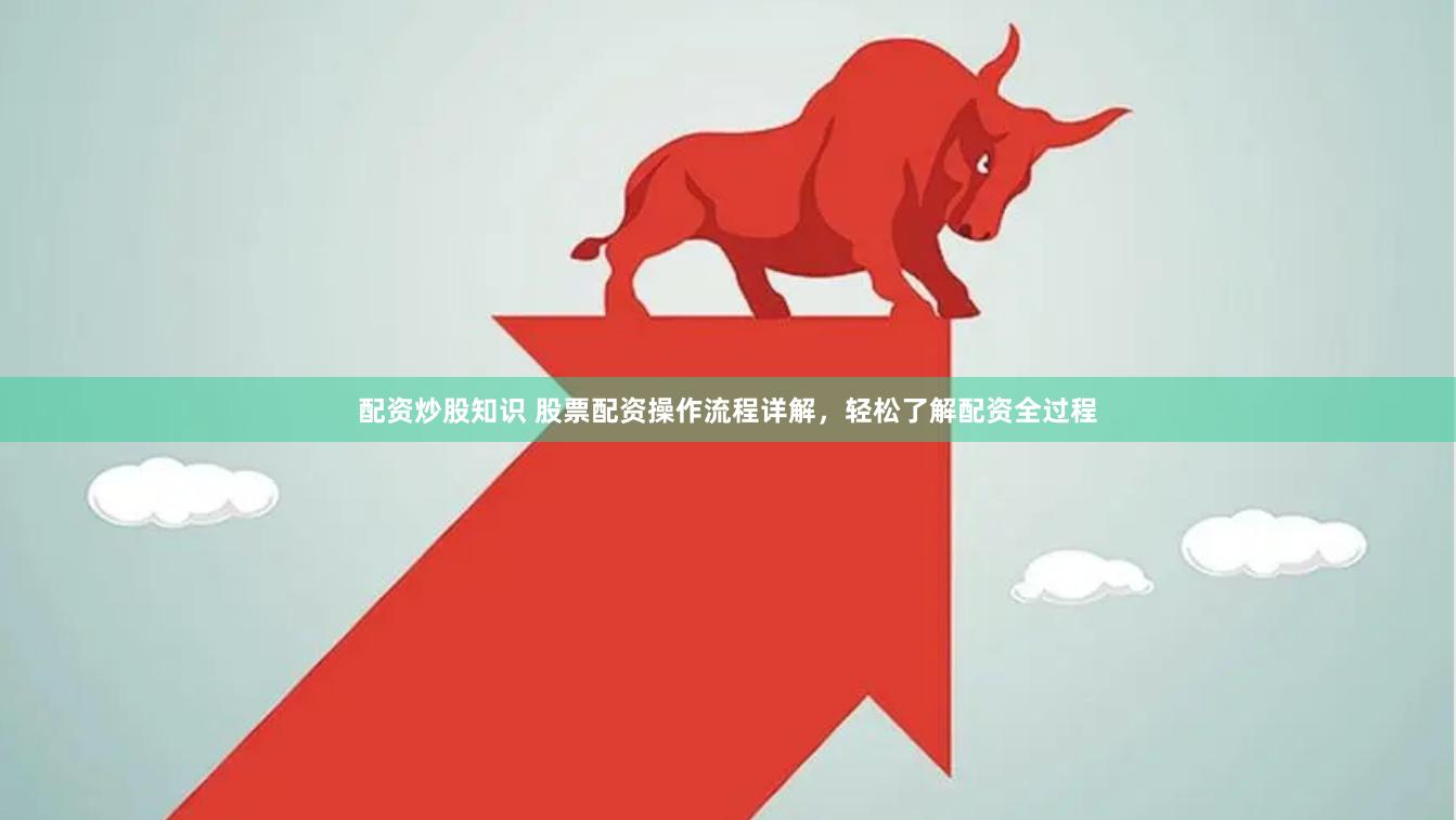 配资炒股知识 股票配资操作流程详解，轻松了解配资全过程