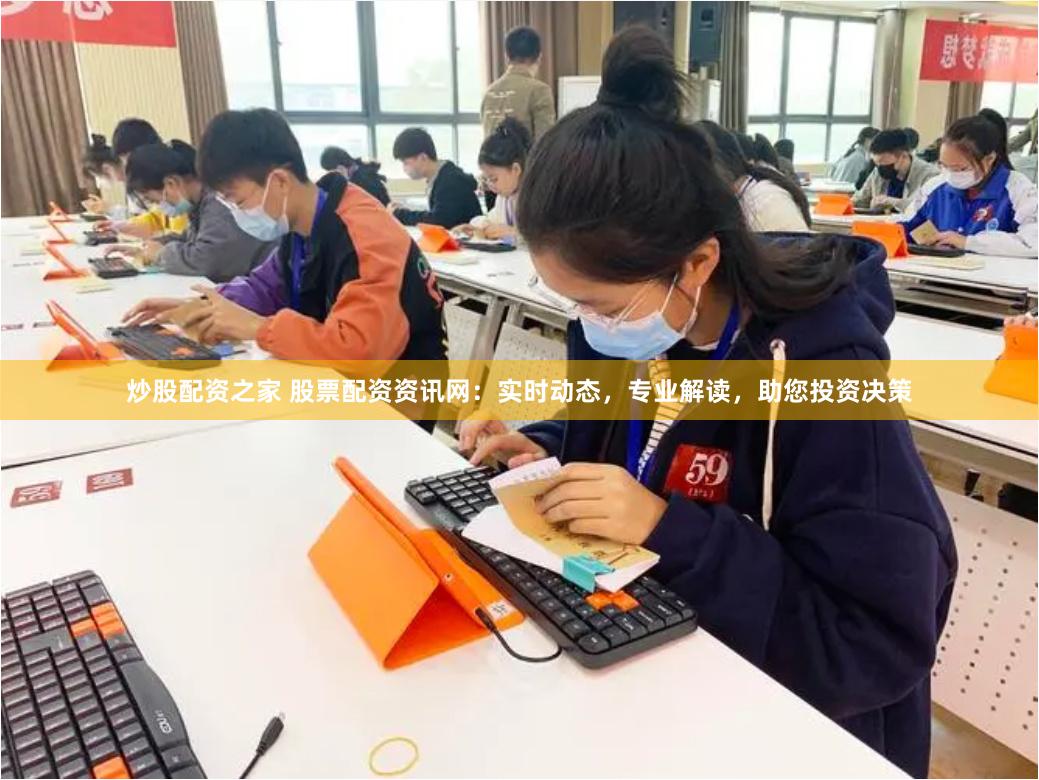 炒股配资之家 股票配资资讯网：实时动态，专业解读，助您投资决策