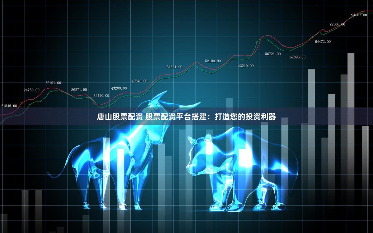 唐山股票配资 股票配资平台搭建：打造您的投资利器