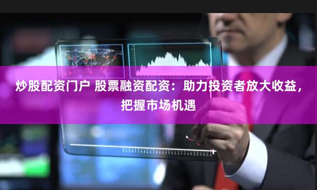 炒股配资门户 股票融资配资：助力投资者放大收益，把握市场机遇