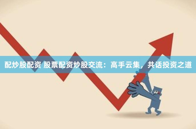 配炒股配资 股票配资炒股交流：高手云集，共话投资之道