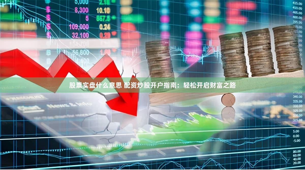 股票实盘什么意思 配资炒股开户指南：轻松开启财富之路