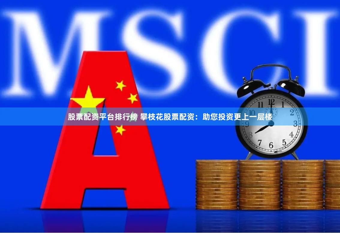股票配资平台排行榜 攀枝花股票配资：助您投资更上一层楼