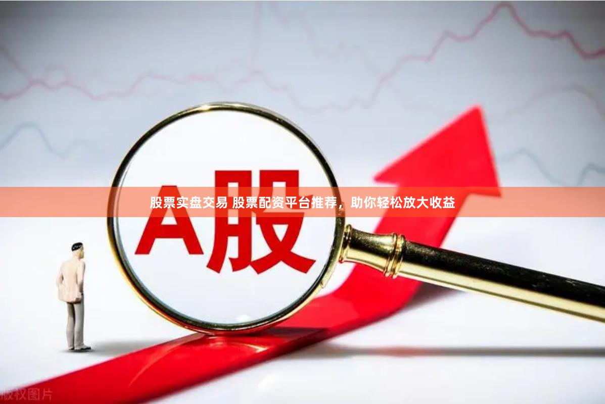 股票实盘交易 股票配资平台推荐，助你轻松放大收益