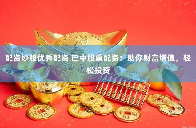 配资炒股优秀配资 巴中股票配资：助你财富增值，轻松投资