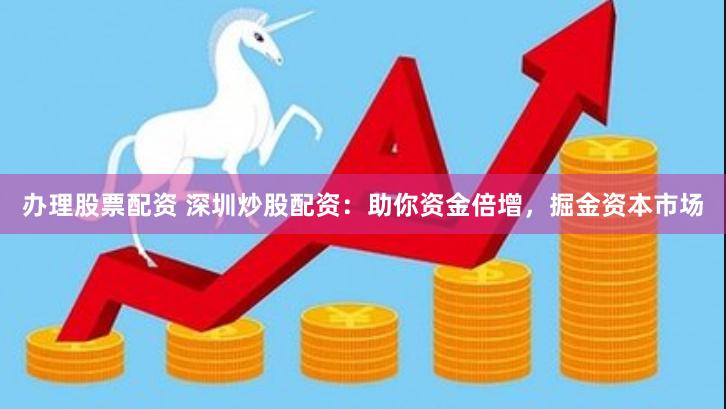 办理股票配资 深圳炒股配资：助你资金倍增，掘金资本市场