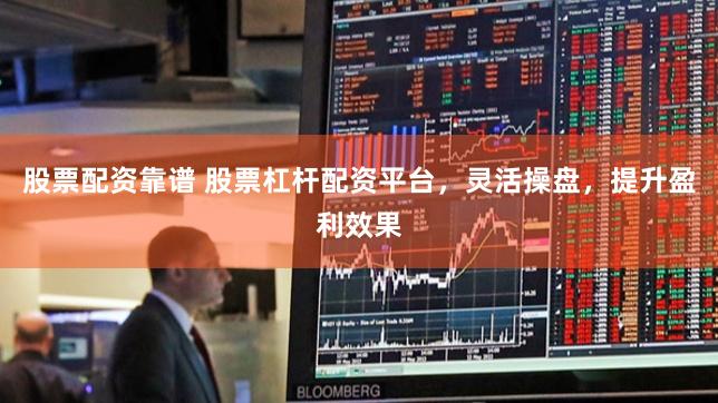 股票配资靠谱 股票杠杆配资平台，灵活操盘，提升盈利效果