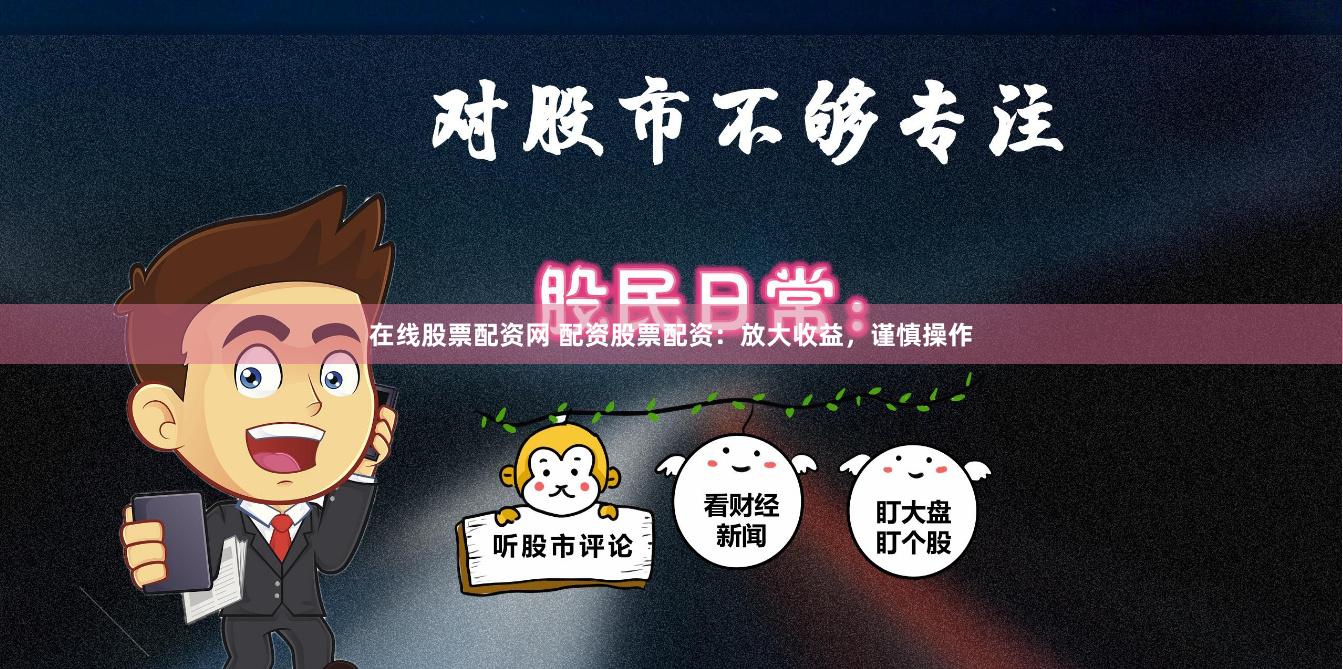 在线股票配资网 配资股票配资：放大收益，谨慎操作